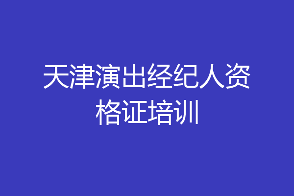 天津演出经纪人资格证培训