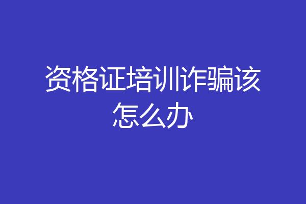 资格证培训诈骗该怎么办