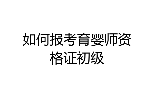 如何报考育婴师资格证初级
