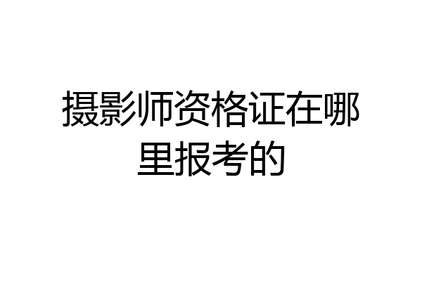 摄影师资格证在哪里报考的
