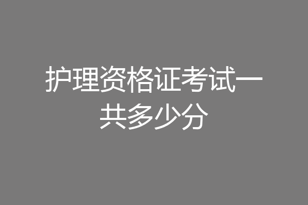 护理资格证考试一共多少分