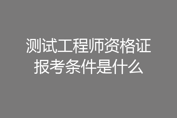 测试工程师资格证报考条件是什么