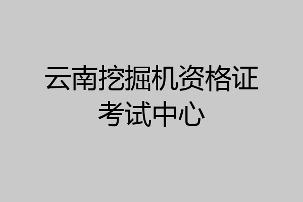 云南挖掘机资格证考试中心