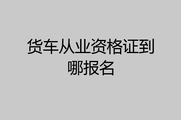 货车从业资格证到哪报名