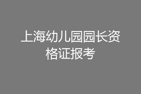 上海幼儿园园长资格证报考