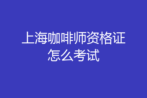 上海咖啡师资格证怎么考试