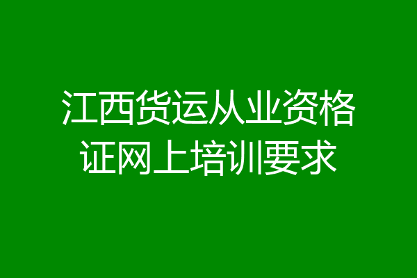 江西货运从业资格证网上培训要求