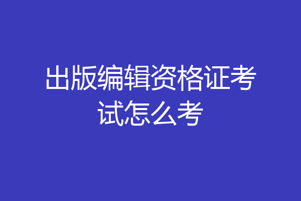 出版编辑资格证考试怎么考