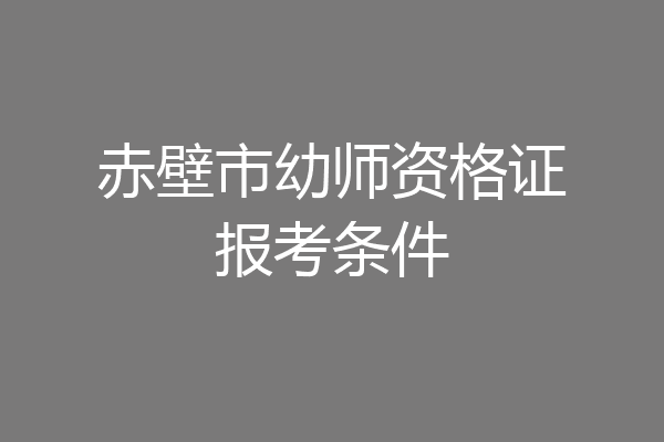 赤壁市幼师资格证报考条件