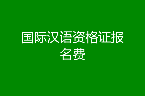 国际汉语资格证报名费