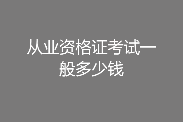 从业资格证考试一般多少钱