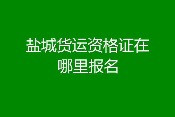 盐城货运资格证在哪里报名