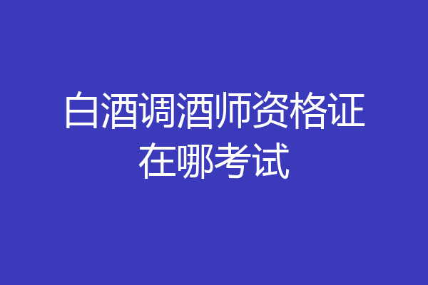 白酒调酒师资格证在哪考试