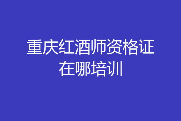 重庆红酒师资格证在哪培训