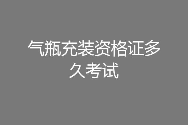 气瓶充装资格证多久考试