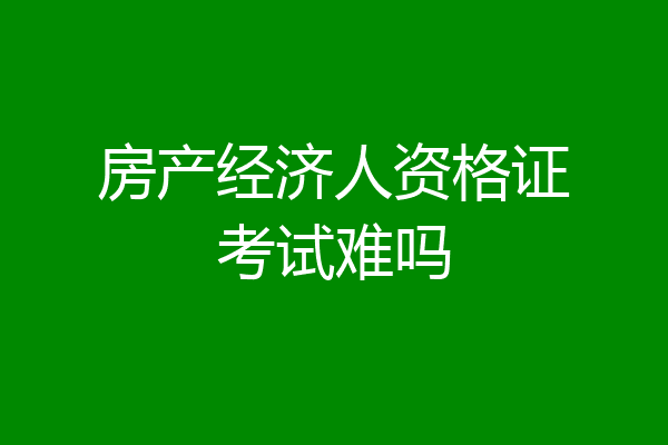 房产经济人资格证考试难吗