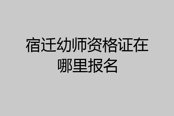 宿迁幼师资格证在哪里报名