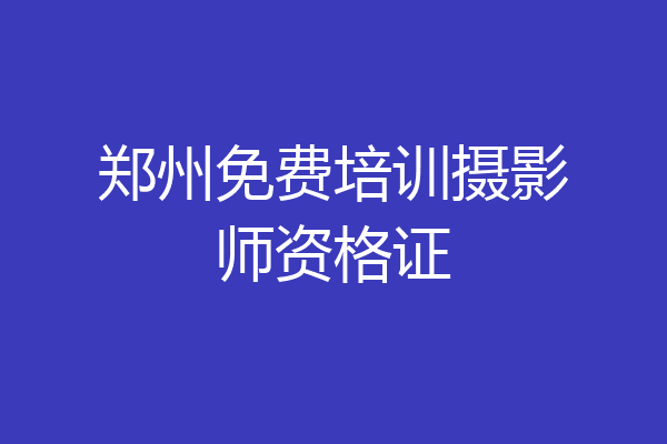 郑州免费培训摄影师资格证