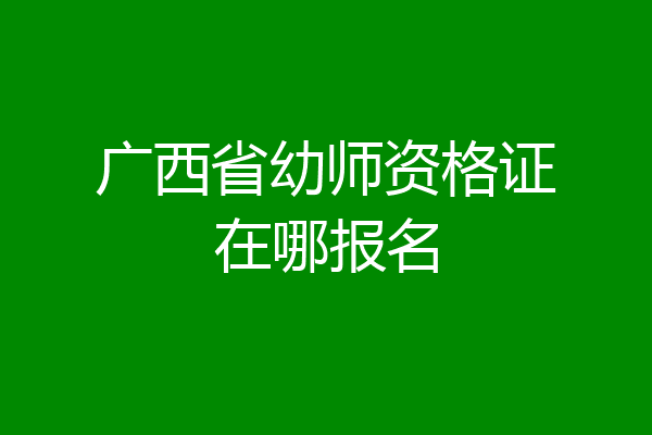 广西省幼师资格证在哪报名