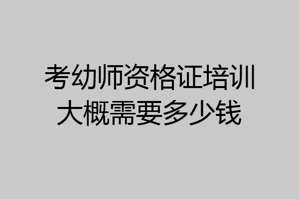 考幼师资格证培训大概需要多少钱