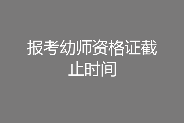 报考幼师资格证截止时间