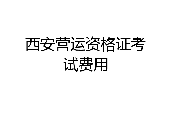 西安营运资格证考试费用
