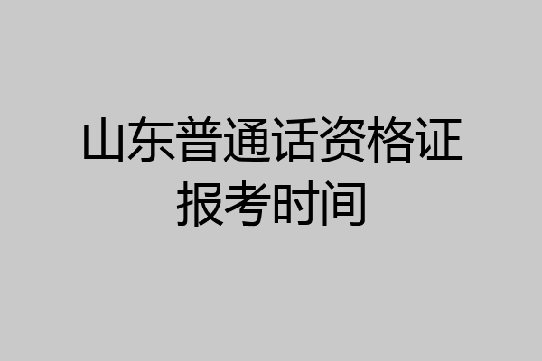 山东普通话资格证报考时间