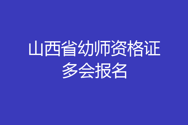 山西省幼师资格证多会报名