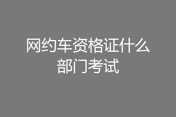 网约车资格证什么部门考试