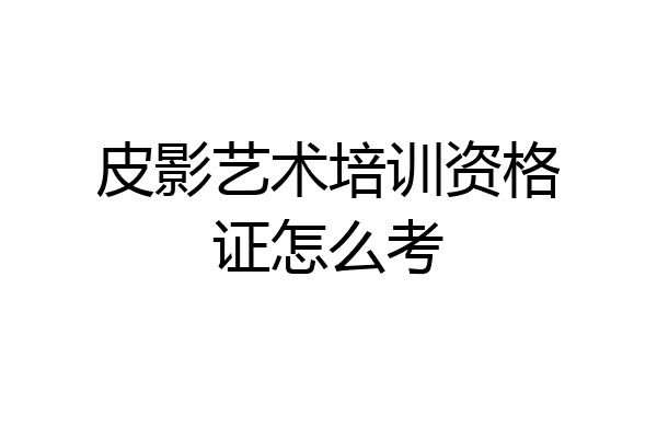 皮影艺术培训资格证怎么考