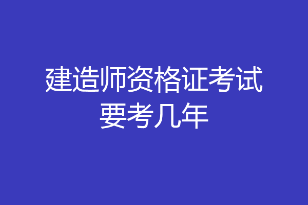 建造师资格证考试要考几年