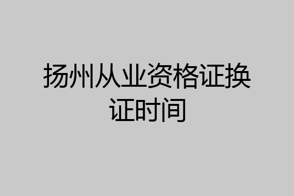 扬州从业资格证换证时间