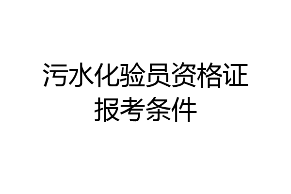 污水化验员资格证报考条件
