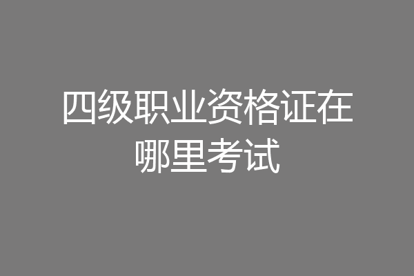 四级职业资格证在哪里考试