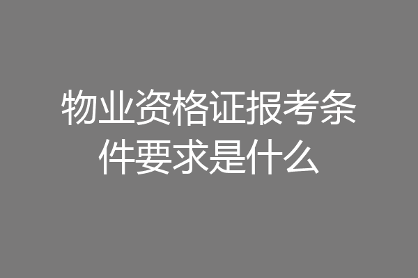 物业资格证报考条件要求是什么