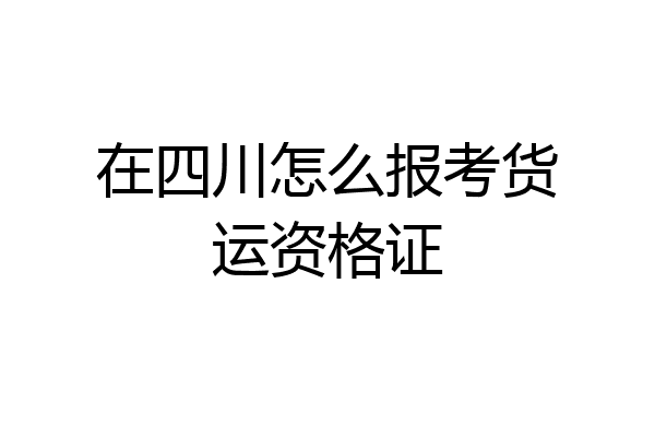在四川怎么报考货运资格证