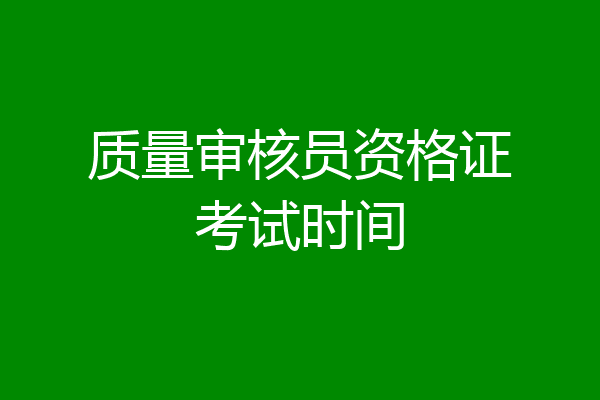 质量审核员资格证考试时间