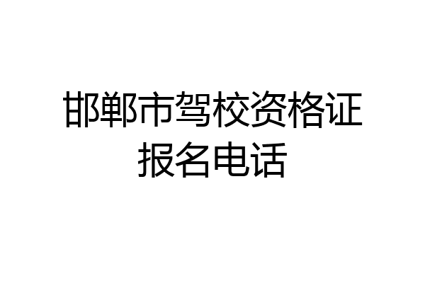 邯郸市驾校资格证报名电话