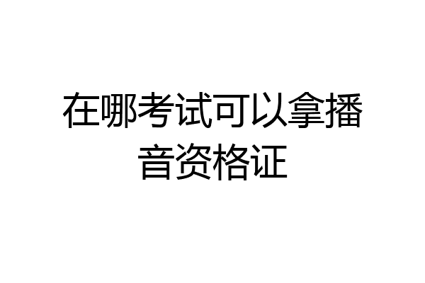 在哪考试可以拿播音资格证
