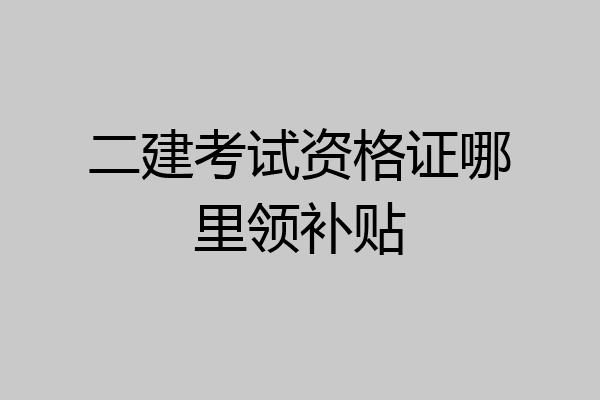 二建考试资格证哪里领补贴