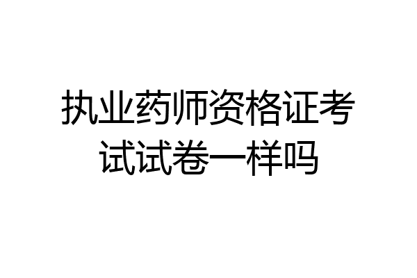 执业药师资格证考试试卷一样吗