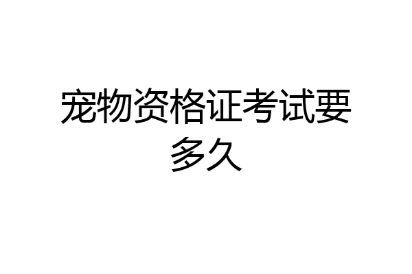 宠物资格证考试要多久