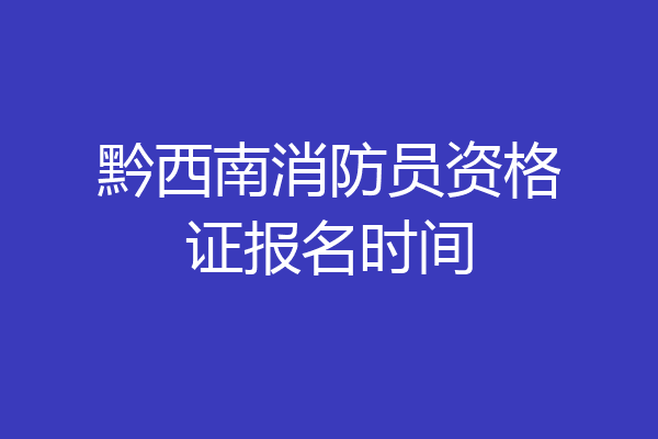 黔西南消防员资格证报名时间