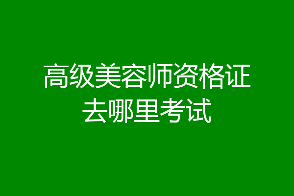 高级美容师资格证去哪里考试