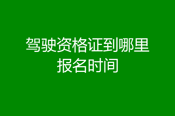 驾驶资格证到哪里报名时间