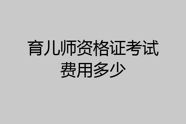 育儿师资格证考试费用多少