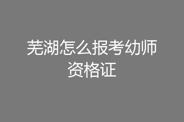 芜湖怎么报考幼师资格证