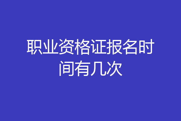 职业资格证报名时间有几次
