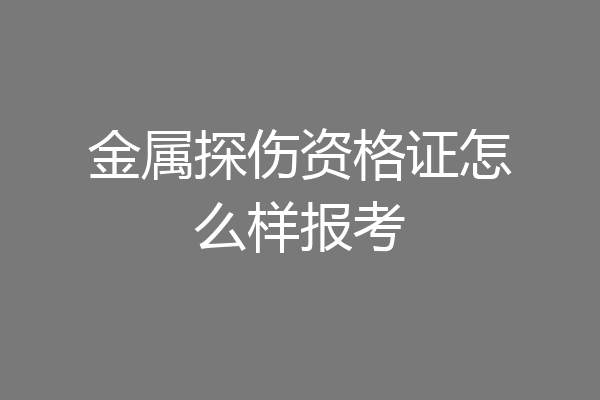金属探伤资格证怎么样报考