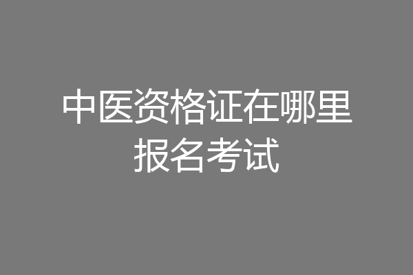 中医资格证在哪里报名考试
